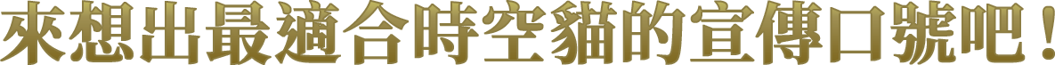 來想出最適合時空貓的宣傳口號吧！
