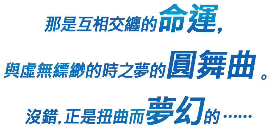 那是互相交纏的命運， 與虛無縹緲的時之夢的圓輪舞。 沒錯，正是扭曲而夢幻的……