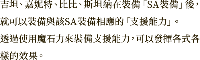 吉坦、嘉妮特、比比、斯坦納在裝備「SA裝備」後，就可以裝備與該SA裝備相應的「支援能力」。
透過使用魔石力來裝備支援能力，可以發揮各式各樣的效果。