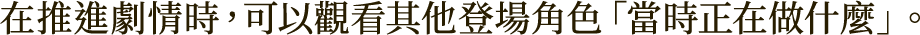 在推進劇情時，可以觀看其他登場角色「當時正在做什麼」。