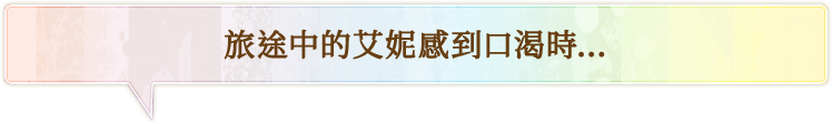 旅途中的艾妮感到口渴時…