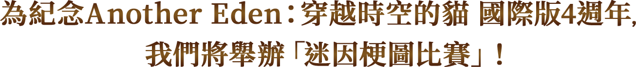 為紀念Another Eden：穿越時空的貓 國際版4週年，我們將舉辦「迷因梗圖比賽」！