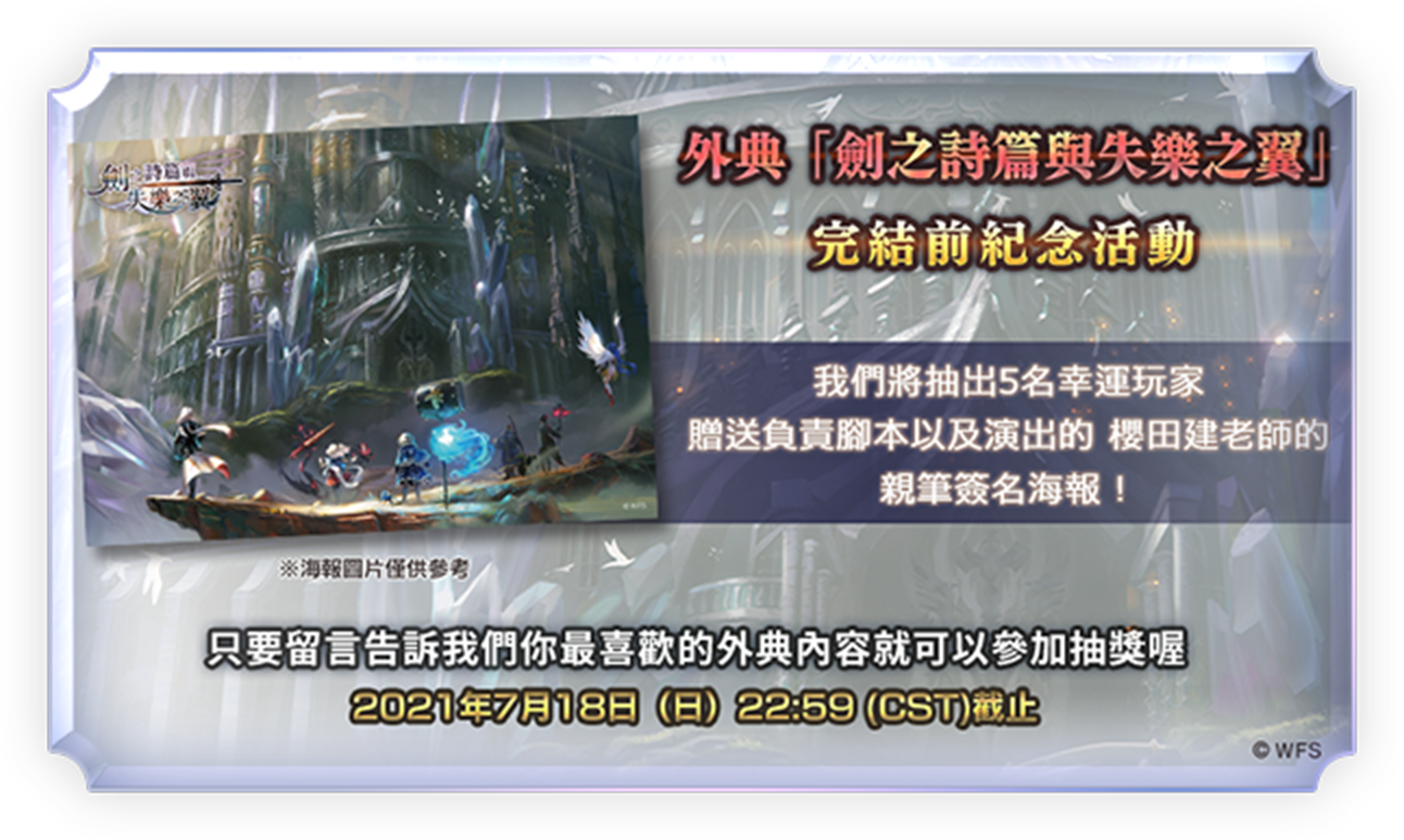 外典「劍之詩篇與失樂之翼」完結前紀念活動 我們將抽出5名幸運玩家 贈送負責腳本以及演出的 櫻田建老師的 親筆簽名海報！ ※海報圖片僅供參考 只要留言告訴我們你最喜歡的外典內容就可以參加抽獎喔 2021年7月18日（日）22:59 (CST)截止