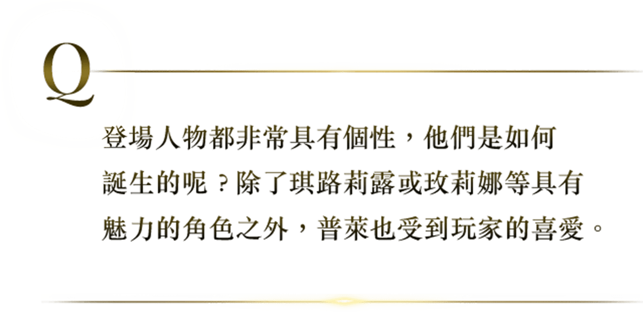 登場人物都非常具有個性，他們是如何誕生的呢？除了琪路莉露或玫莉娜等具有魅力的角色之外，普萊也受到玩家的喜愛。