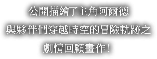公開描繪了主角阿爾德
與夥伴們穿越時空的冒險軌跡之
劇情回顧畫作！